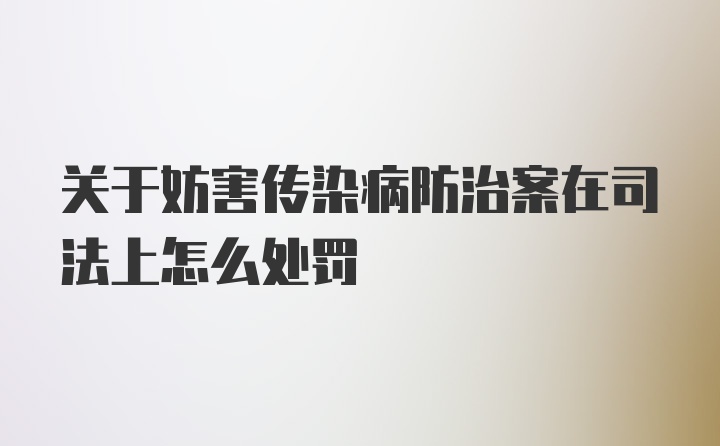 关于妨害传染病防治案在司法上怎么处罚