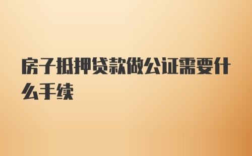 房子抵押贷款做公证需要什么手续