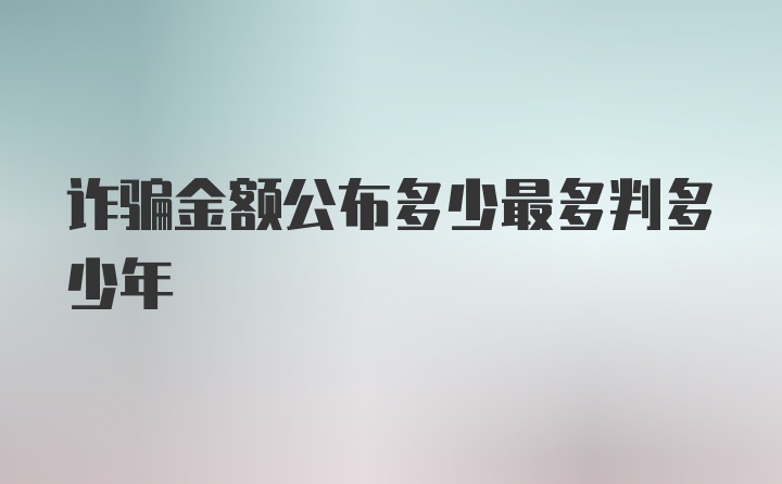 诈骗金额公布多少最多判多少年