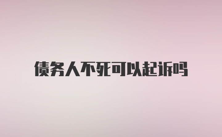 债务人不死可以起诉吗