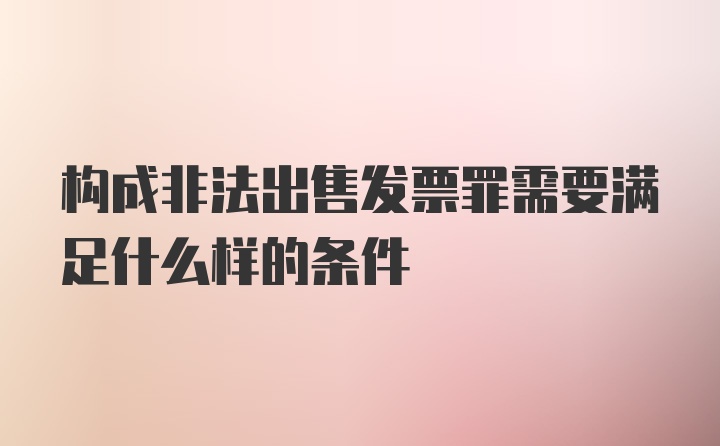 构成非法出售发票罪需要满足什么样的条件