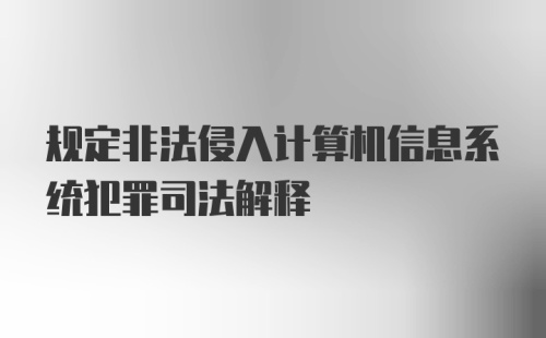 规定非法侵入计算机信息系统犯罪司法解释