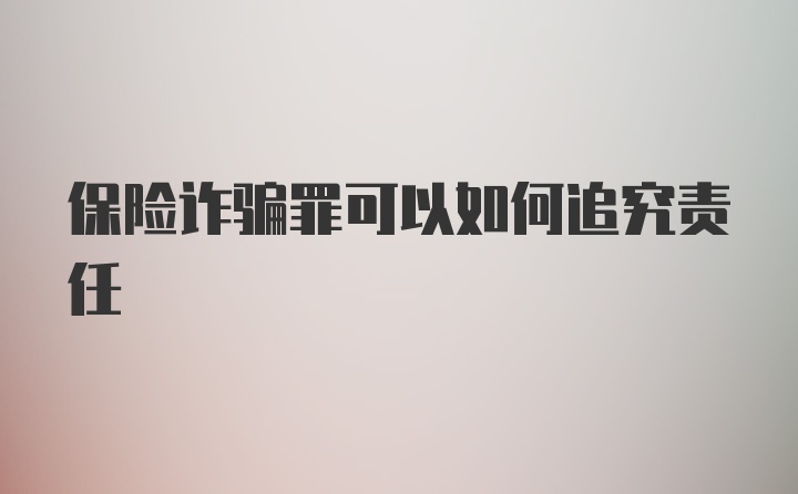 保险诈骗罪可以如何追究责任