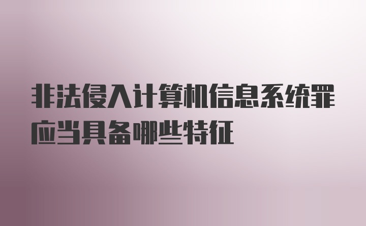 非法侵入计算机信息系统罪应当具备哪些特征