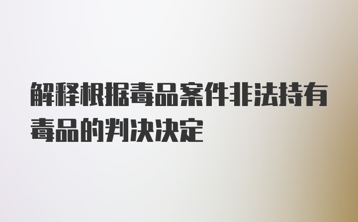 解释根据毒品案件非法持有毒品的判决决定