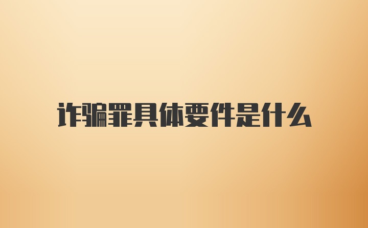 诈骗罪具体要件是什么