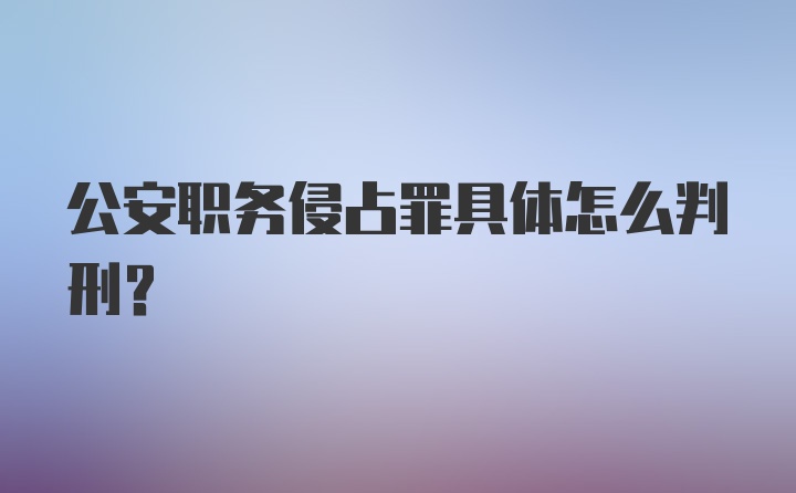 公安职务侵占罪具体怎么判刑？