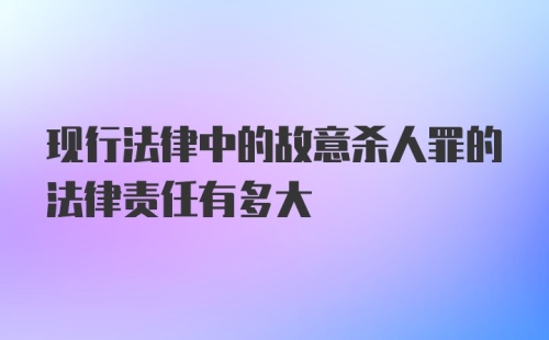 现行法律中的故意杀人罪的法律责任有多大