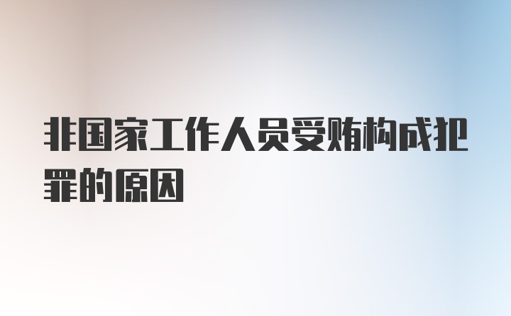 非国家工作人员受贿构成犯罪的原因