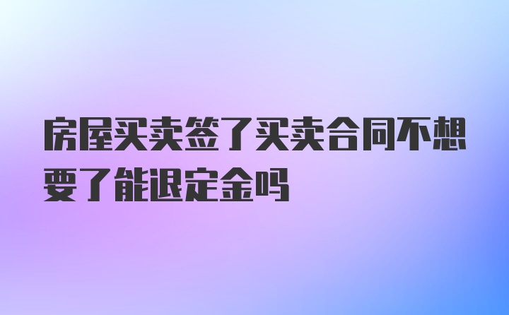 房屋买卖签了买卖合同不想要了能退定金吗