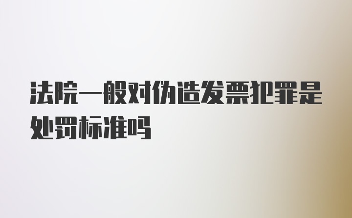 法院一般对伪造发票犯罪是处罚标准吗