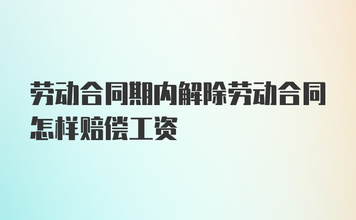 劳动合同期内解除劳动合同怎样赔偿工资