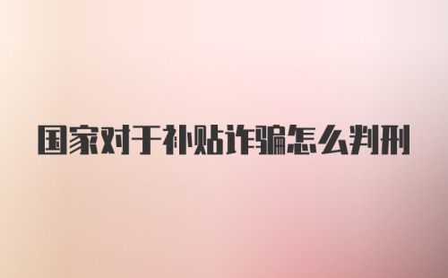 国家对于补贴诈骗怎么判刑