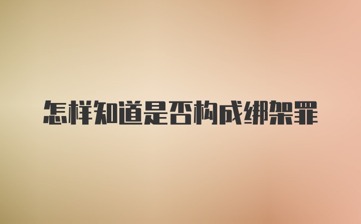 怎样知道是否构成绑架罪