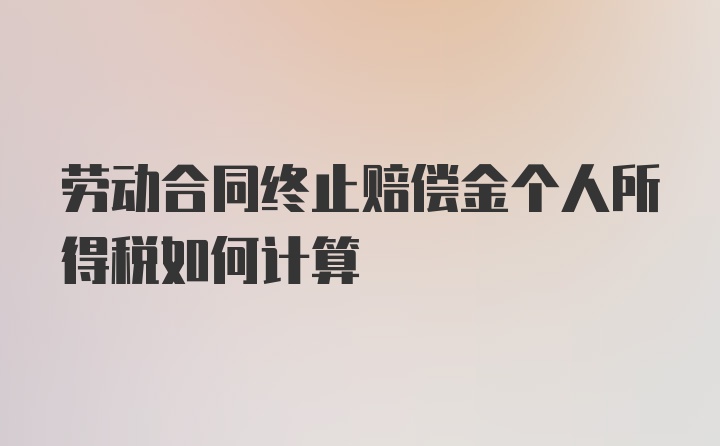 劳动合同终止赔偿金个人所得税如何计算