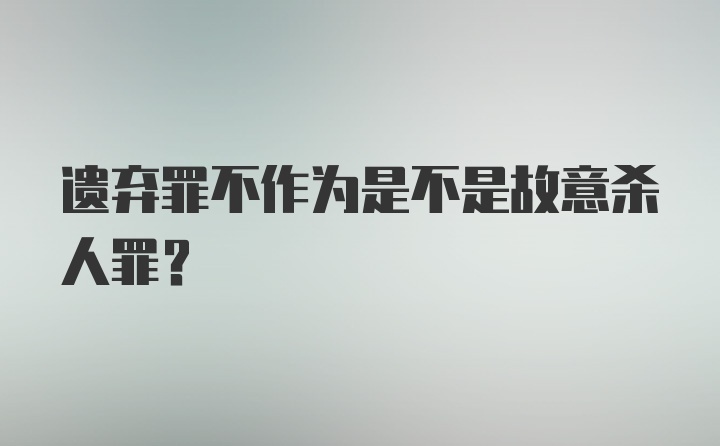 遗弃罪不作为是不是故意杀人罪？