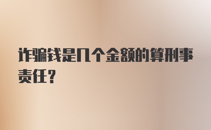 诈骗钱是几个金额的算刑事责任？