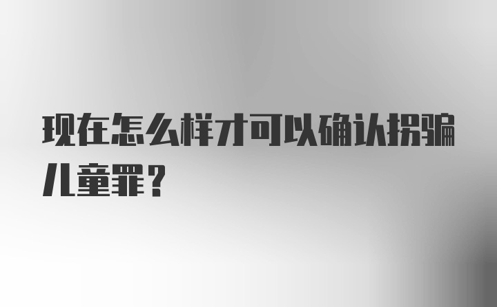 现在怎么样才可以确认拐骗儿童罪？