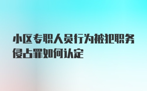 小区专职人员行为被犯职务侵占罪如何认定