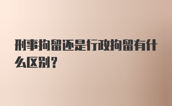 刑事拘留还是行政拘留有什么区别？