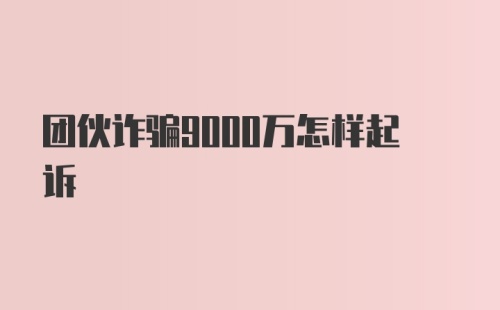 团伙诈骗9000万怎样起诉