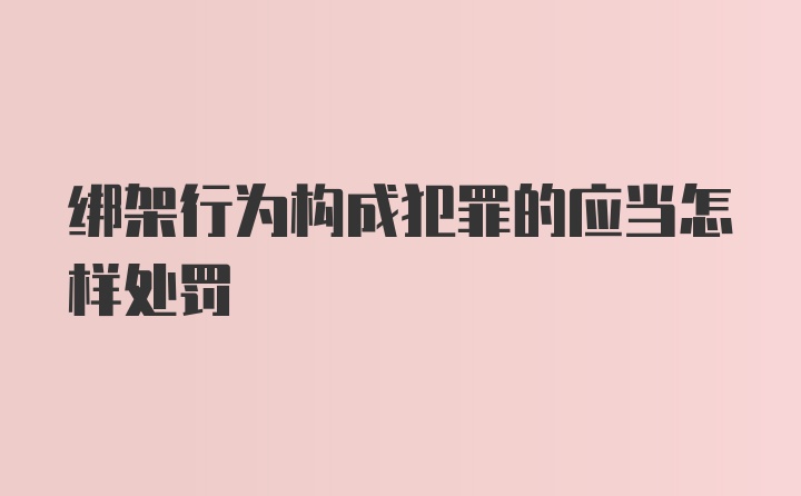 绑架行为构成犯罪的应当怎样处罚