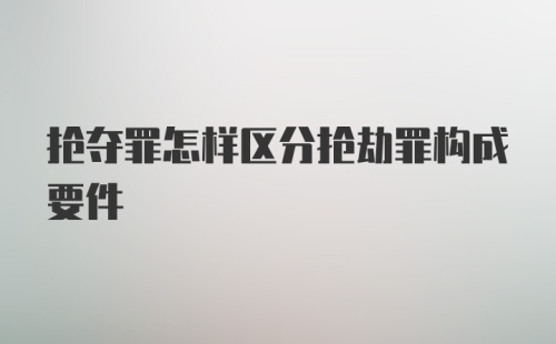 抢夺罪怎样区分抢劫罪构成要件