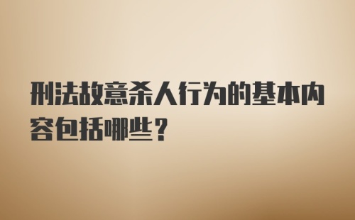 刑法故意杀人行为的基本内容包括哪些？