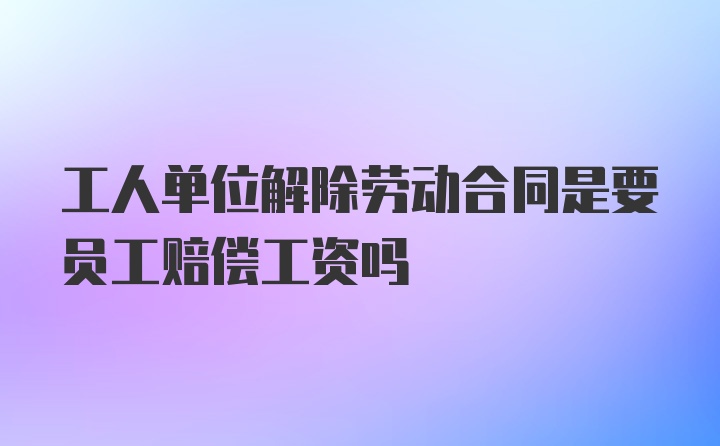 工人单位解除劳动合同是要员工赔偿工资吗