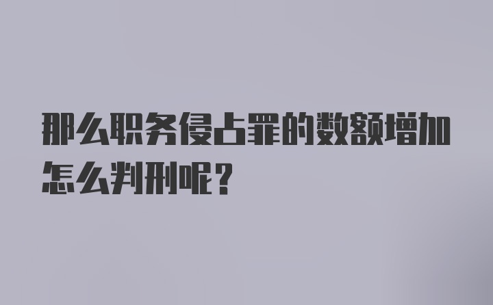 那么职务侵占罪的数额增加怎么判刑呢？