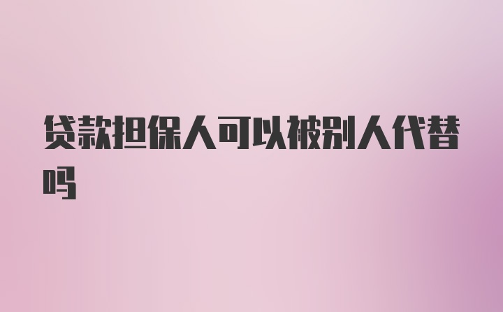 贷款担保人可以被别人代替吗