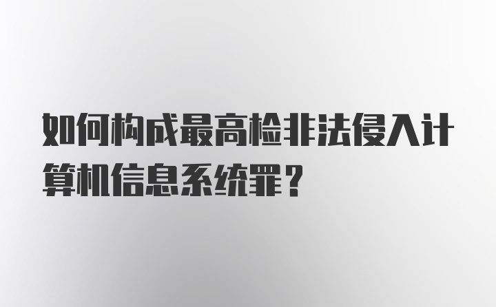 如何构成最高检非法侵入计算机信息系统罪?