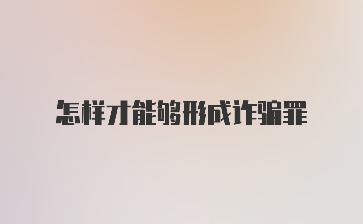 怎样才能够形成诈骗罪