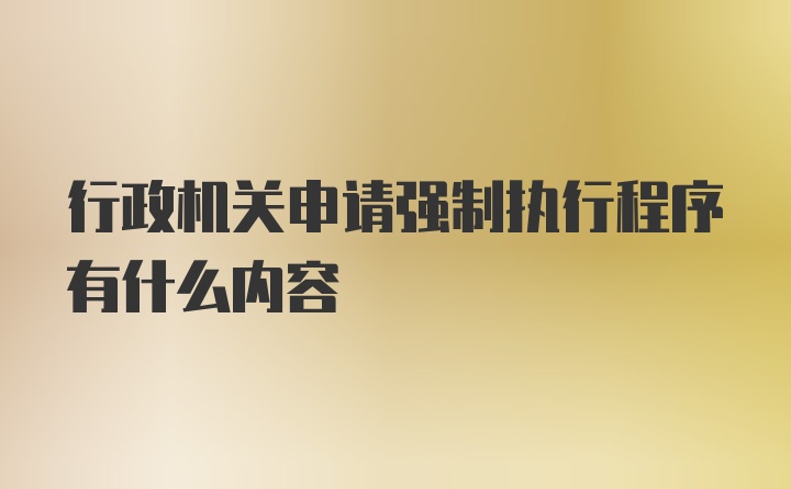 行政机关申请强制执行程序有什么内容