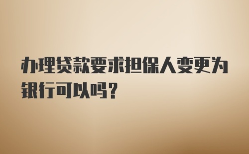 办理贷款要求担保人变更为银行可以吗?