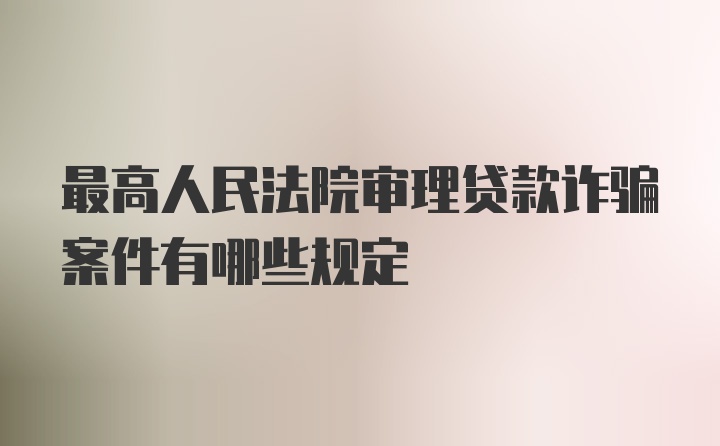 最高人民法院审理贷款诈骗案件有哪些规定