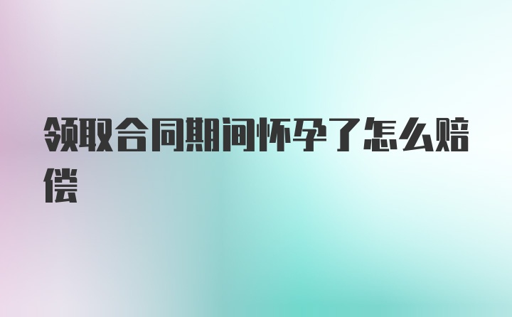 领取合同期间怀孕了怎么赔偿