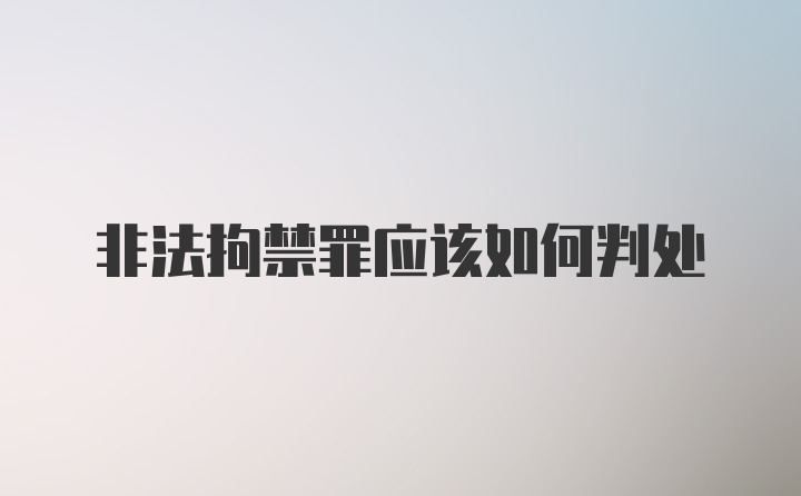 非法拘禁罪应该如何判处