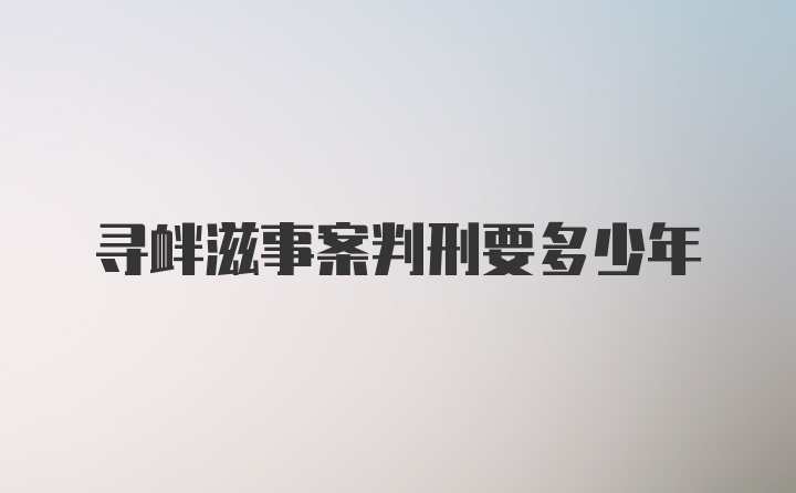 寻衅滋事案判刑要多少年