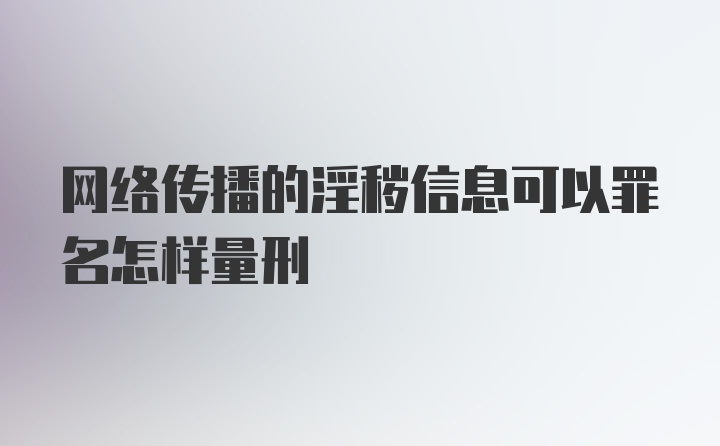 网络传播的淫秽信息可以罪名怎样量刑