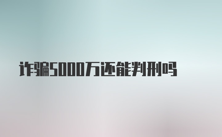 诈骗5000万还能判刑吗