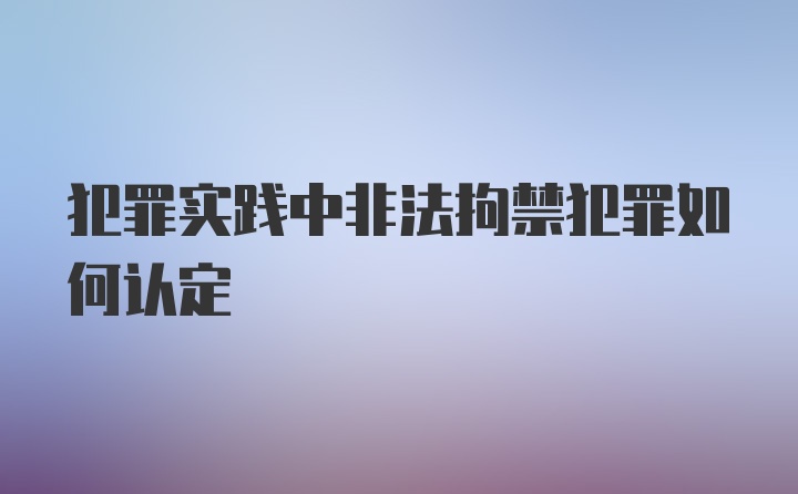 犯罪实践中非法拘禁犯罪如何认定