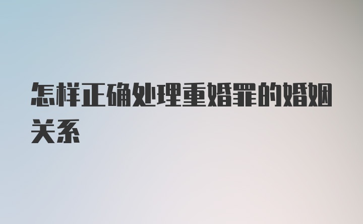 怎样正确处理重婚罪的婚姻关系