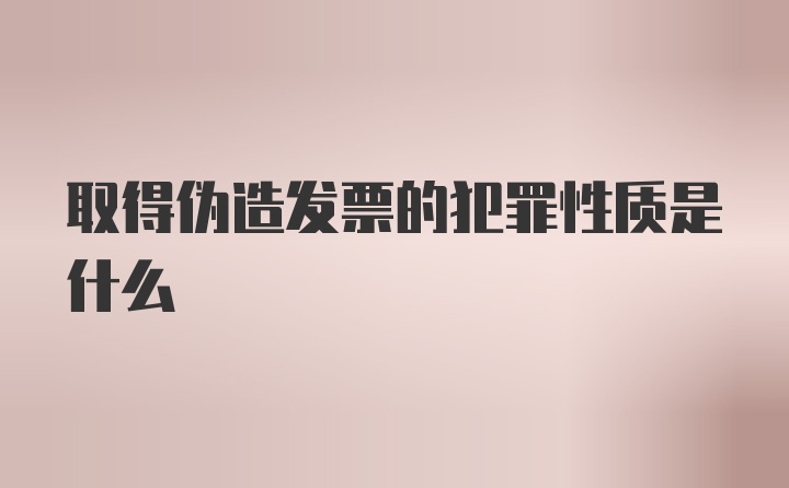 取得伪造发票的犯罪性质是什么