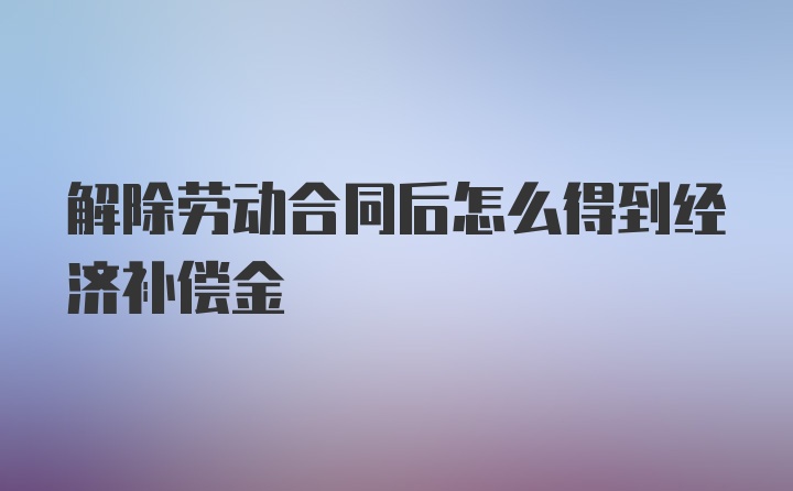 解除劳动合同后怎么得到经济补偿金