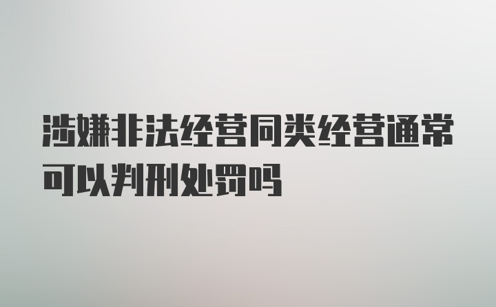 涉嫌非法经营同类经营通常可以判刑处罚吗