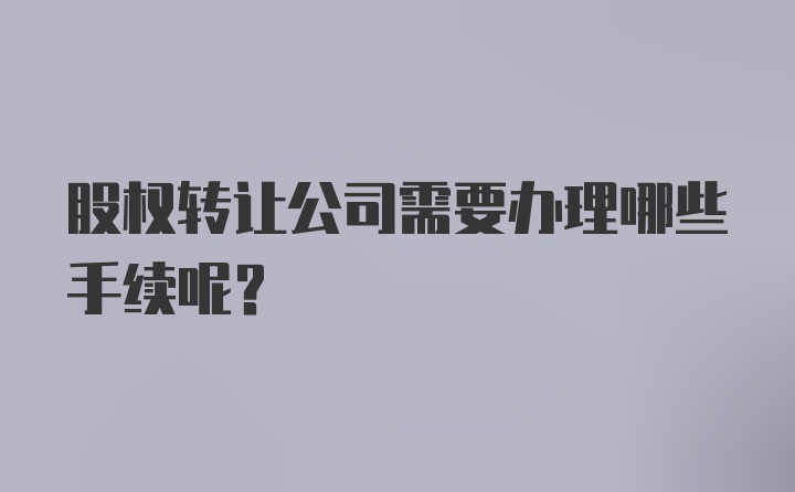 股权转让公司需要办理哪些手续呢？