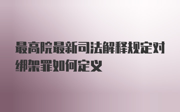 最高院最新司法解释规定对绑架罪如何定义