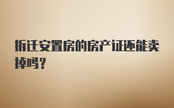 拆迁安置房的房产证还能卖掉吗？