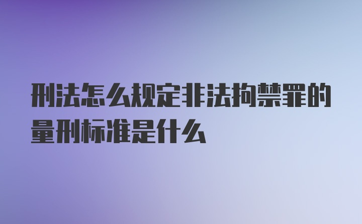 刑法怎么规定非法拘禁罪的量刑标准是什么